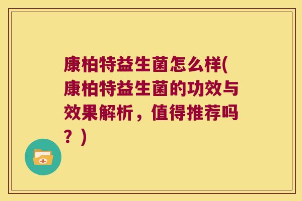 康柏特益生菌怎么样(康柏特益生菌的功效与效果解析，值得推荐吗？)