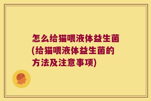 怎么给猫喂液体益生菌(给猫喂液体益生菌的方法及注意事项)
