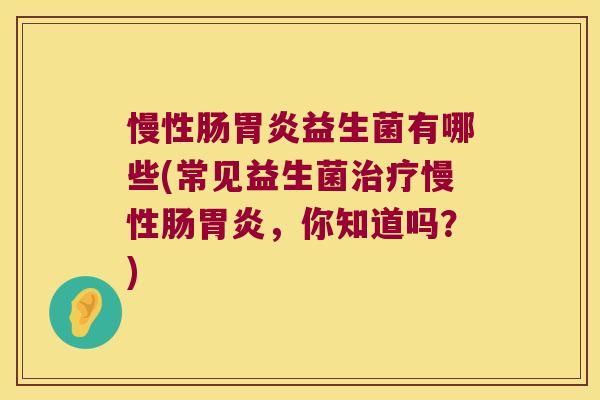 慢性肠胃炎益生菌有哪些(常见益生菌治疗慢性肠胃炎，你知道吗？)