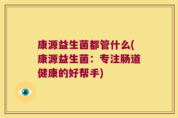康源益生菌都管什么(康源益生菌:专注肠道健康的好帮手) 康源益生菌都管什么(康源益生菌:专注肠道健康的好帮手)