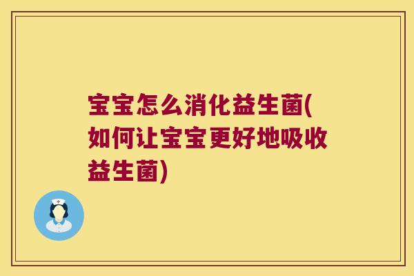 宝宝怎么消化益生菌(如何让宝宝更好地吸收益生菌)