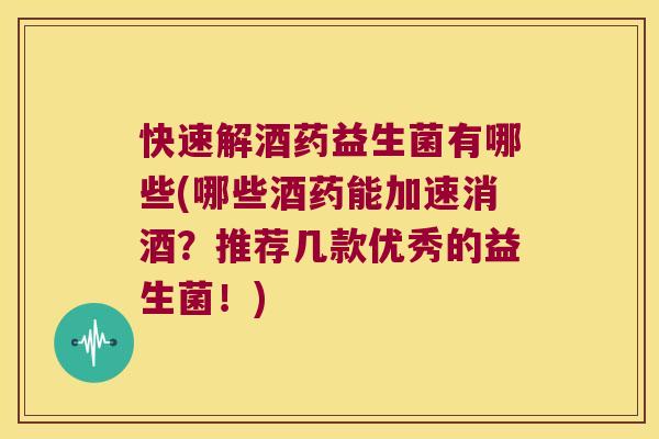 快速解酒药益生菌有哪些(哪些酒药能加速消酒？推荐几款优秀的益生菌！)