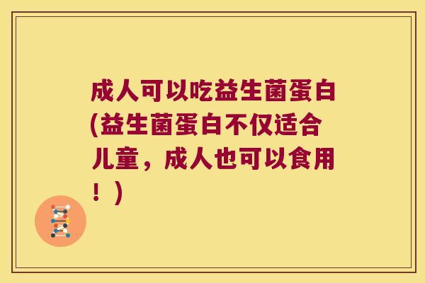 成人可以吃益生菌蛋白(益生菌蛋白不仅适合儿童，成人也可以食用！)