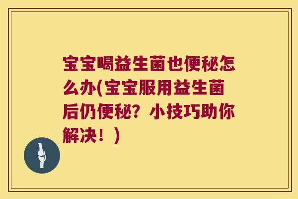 宝宝喝益生菌也便秘怎么办(宝宝服用益生菌后仍便秘？小技巧助你解决！)