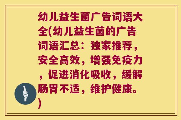 幼儿益生菌广告词语大全(幼儿益生菌的广告词语汇总：独家推荐，安全高效，增强免疫力，促进消化吸收，缓解肠胃不适，维护健康。)