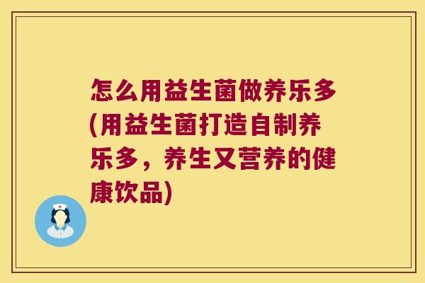 怎么用益生菌做养乐多(用益生菌打造自制养乐多，养生又营养的健康饮品)