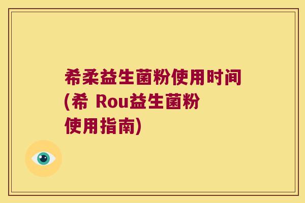 希柔益生菌粉使用时间(希 Rou益生菌粉使用指南)