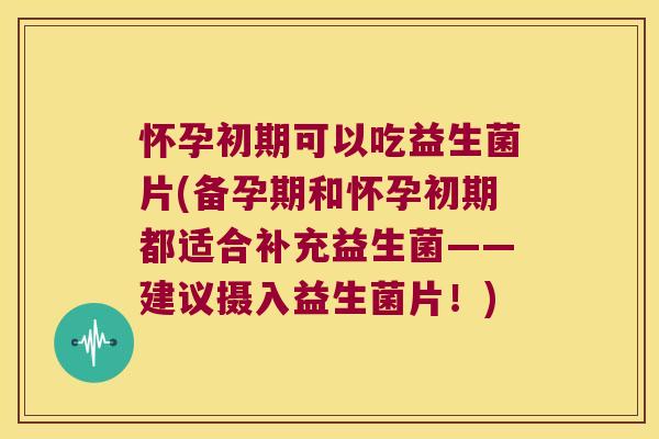 怀孕初期可以吃益生菌片(备孕期和怀孕初期都适合补充益生菌——建议摄入益生菌片！)