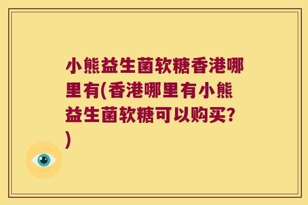 小熊益生菌软糖香港哪里有(香港哪里有小熊益生菌软糖可以购买?) 小熊益生菌软糖香港哪里有(香港哪里有小熊益生菌软糖可以购买?)