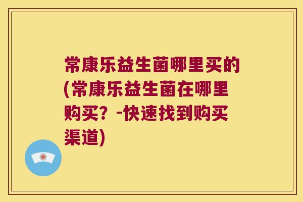 常康乐益生菌哪里买的(常康乐益生菌在哪里购买？-快速找到购买渠道)