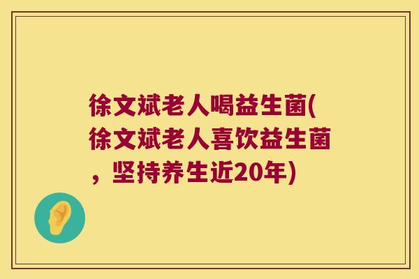 徐文斌老人喝益生菌(徐文斌老人喜饮益生菌，坚持养生近20年)