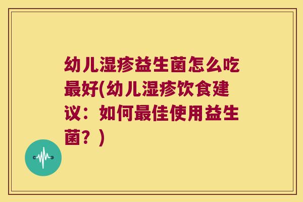 幼儿湿疹益生菌怎么吃最好(幼儿湿疹饮食建议：如何最佳使用益生菌？)