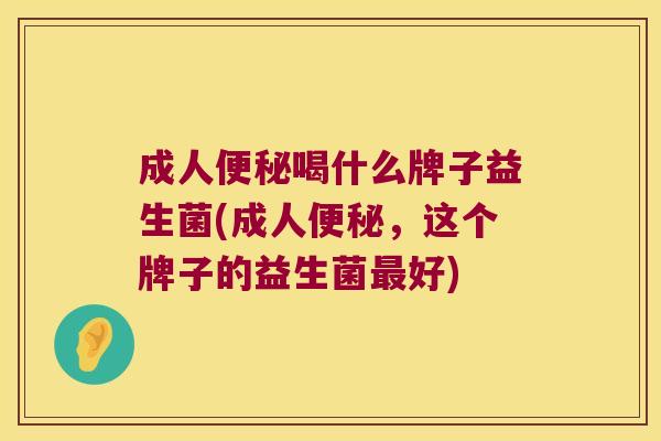 成人便秘喝什么牌子益生菌(成人便秘，这个牌子的益生菌最好)