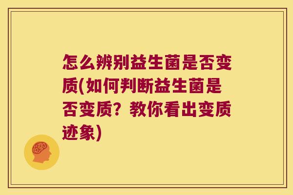 怎么辨别益生菌是否变质(如何判断益生菌是否变质?教你看出变质迹象) 怎么辨别益生菌是否变质(如何判断益生菌是否变质?教你看出变质迹象)
