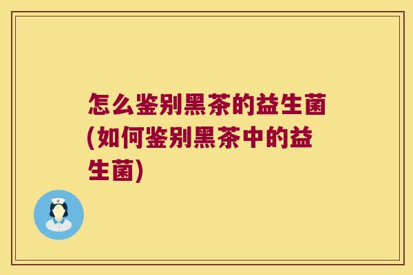 怎么鉴别黑茶的益生菌(如何鉴别黑茶中的益生菌)
