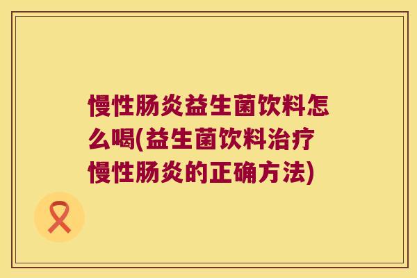 慢性肠炎益生菌饮料怎么喝(益生菌饮料治疗慢性肠炎的正确方法)