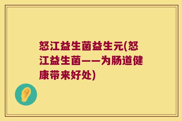 怒江益生菌益生元(怒江益生菌——为肠道健康带来好处)