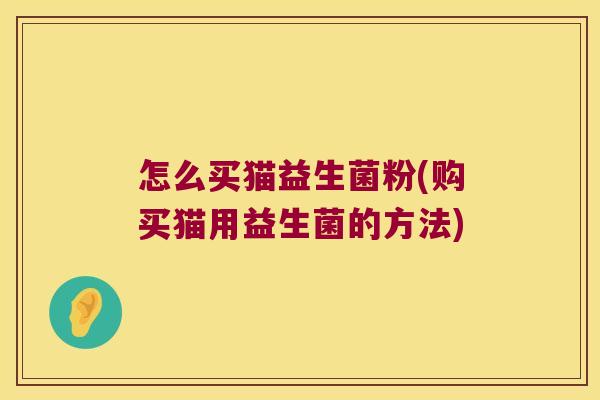 怎么买猫益生菌粉(购买猫用益生菌的方法)