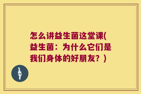 怎么讲益生菌这堂课(益生菌：为什么它们是我们身体的好朋友？)