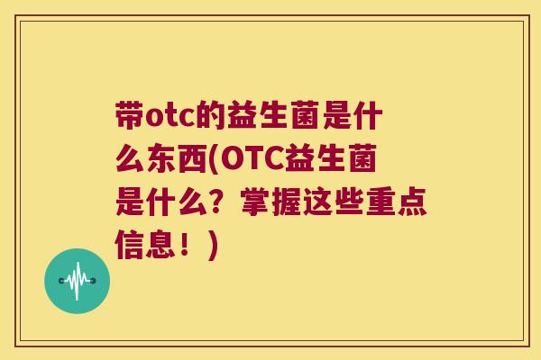 带otc的益生菌是什么东西(OTC益生菌是什么？掌握这些重点信息！)