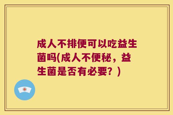 成人不排便可以吃益生菌吗(成人不便秘，益生菌是否有必要？)