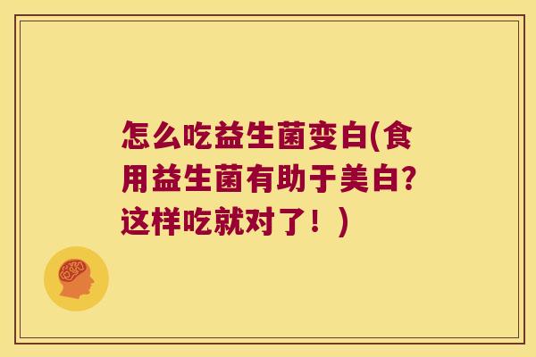 怎么吃益生菌变白(食用益生菌有助于美白？这样吃就对了！)