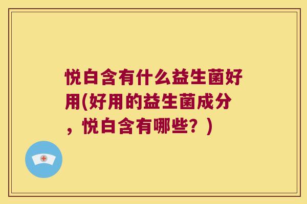 悦白含有什么益生菌好用(好用的益生菌成分，悦白含有哪些？)