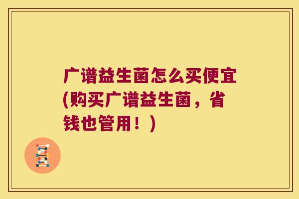 广谱益生菌怎么买便宜(购买广谱益生菌，省钱也管用！)