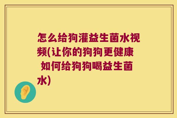 怎么给狗灌益生菌水视频(让你的狗狗更健康 如何给狗狗喝益生菌水)