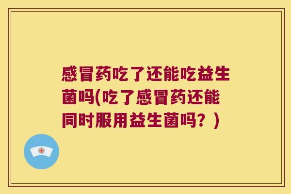 感冒药吃了还能吃益生菌吗(吃了感冒药还能同时服用益生菌吗？)