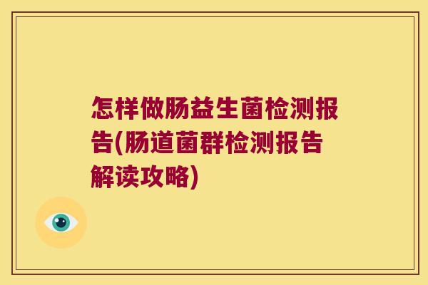 怎样做肠益生菌检测报告(肠道菌群检测报告解读攻略) 怎样做肠益生菌检测报告(肠道菌群检测报告解读攻略)