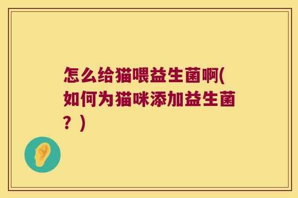怎么给猫喂益生菌啊(如何为猫咪添加益生菌？)