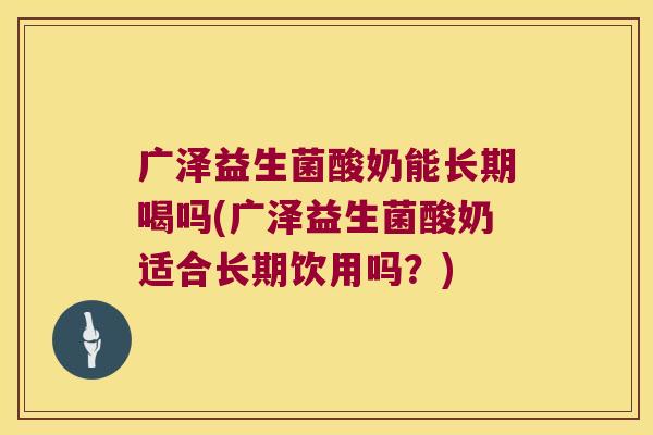 广泽益生菌酸奶能长期喝吗(广泽益生菌酸奶适合长期饮用吗?) 广泽益生菌酸奶能长期喝吗(广泽益生菌酸奶适合长期饮用吗?)