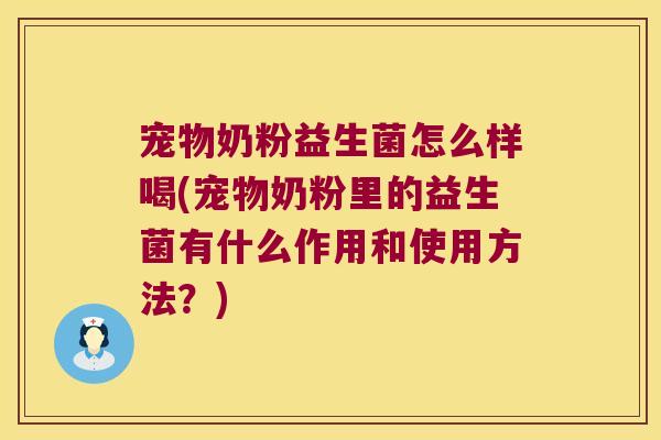 宠物奶粉益生菌怎么样喝(宠物奶粉里的益生菌有什么作用和使用方法？)