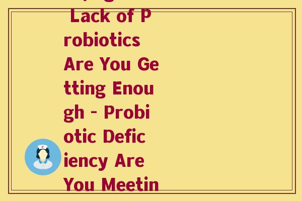 怎么看出缺少益生菌了没(Signs of Lack of Probiotics Are You Getting Enough - Probiotic Deficiency Are You Meeting Your Needs) 怎么看出缺少益生菌了没(Signs of Lack of Probiotics Are You Getting Enough - Probiotic Deficiency Are You Meeting Your Needs)