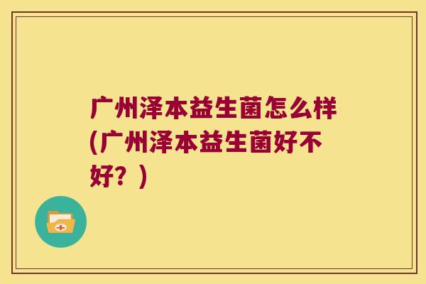 广州泽本益生菌怎么样(广州泽本益生菌好不好？)