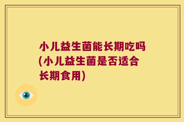 小儿益生菌能长期吃吗(小儿益生菌是否适合长期食用)