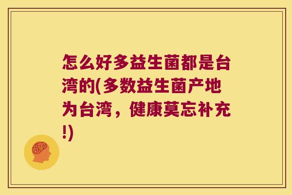 怎么好多益生菌都是台湾的(多数益生菌产地为台湾,健康莫忘补充!) 怎么好多益生菌都是台湾的(多数益生菌产地为台湾,健康莫忘补充!)