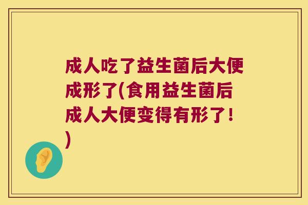 成人吃了益生菌后大便成形了(食用益生菌后成人大便变得有形了！)