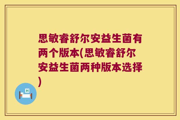 思敏睿舒尔安益生菌有两个版本(思敏睿舒尔安益生菌两种版本选择)
