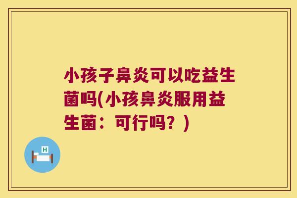 小孩子可以吃益生菌吗(小孩服用益生菌:可行吗?) 小孩子可以吃益生菌吗(小孩服用益生菌:可行吗?)