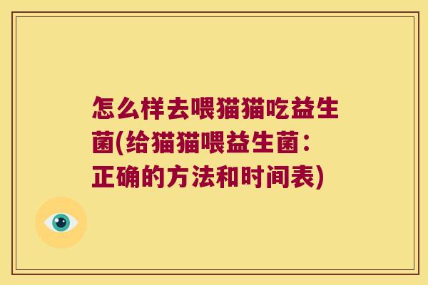 怎么样去喂猫猫吃益生菌(给猫猫喂益生菌：正确的方法和时间表)