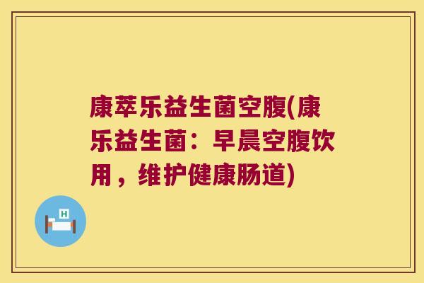 康萃乐益生菌空腹(康乐益生菌：早晨空腹饮用，维护健康肠道)