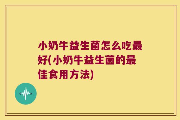 小奶牛益生菌怎么吃最好(小奶牛益生菌的最佳食用方法)