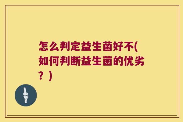 怎么判定益生菌好不(如何判断益生菌的优劣？)