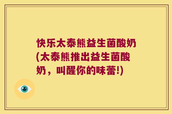 快乐太泰熊益生菌酸奶(太泰熊推出益生菌酸奶，叫醒你的味蕾!)