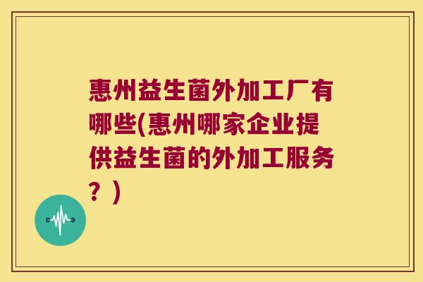 惠州益生菌外加工厂有哪些(惠州哪家企业提供益生菌的外加工服务？)