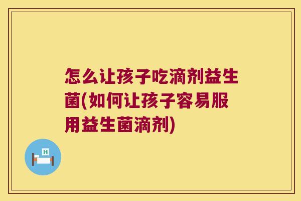 怎么让孩子吃滴剂益生菌(如何让孩子容易服用益生菌滴剂) 怎么让孩子吃滴剂益生菌(如何让孩子容易服用益生菌滴剂)
