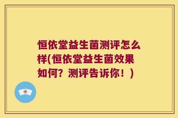 恒依堂益生菌测评怎么样(恒依堂益生菌效果如何？测评告诉你！)