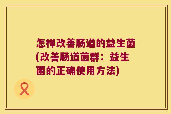 怎样改善肠道的益生菌(改善肠道菌群：益生菌的正确使用方法)